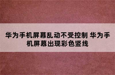 华为手机屏幕乱动不受控制 华为手机屏幕出现彩色竖线